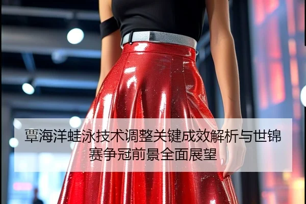 覃海洋蛙泳技术调整关键成效解析与世锦赛争冠前景全面展望